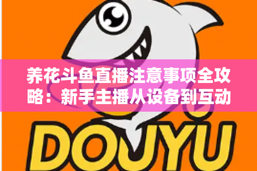 养花斗鱼直播注意事项全攻略:新手主播从设备到互动的必备开播指南 养花斗鱼直播注意事项全攻略:新手主播从设备到互动的必备开播指南