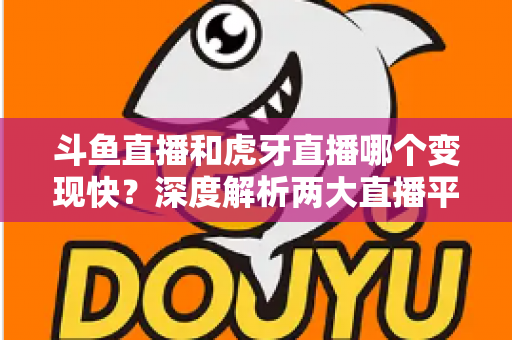 斗鱼直播和虎牙直播哪个变现快?深度解析两大直播平台的赚钱速度与变现策略 斗鱼直播和虎牙直播哪个变现快?深度解析两大直播平台的赚钱速度与变现策略
