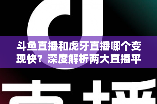 斗鱼直播和虎牙直播哪个变现快?深度解析两大直播平台的赚钱速度与变现策略 斗鱼直播和虎牙直播哪个变现快?深度解析两大直播平台的赚钱速度与变现策略