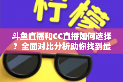 斗鱼直播和CC直播如何选择?全面对比分析助你找到最适合自己的直播平台 斗鱼直播和CC直播如何选择?全面对比分析助你找到最适合自己的直播平台