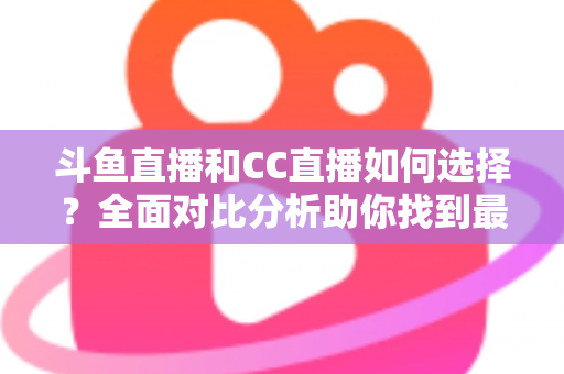 斗鱼直播和CC直播如何选择？全面对比分析助你找到最适合自己的直播平台