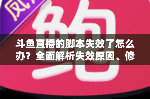 斗鱼直播的脚本失效了怎么办？全面解析失效原因、修复步骤与合规使用指南