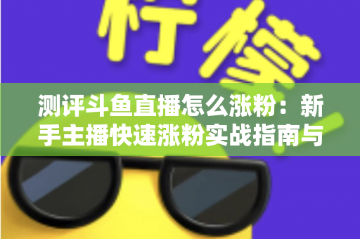 测评斗鱼直播怎么涨粉:新手主播快速涨粉实战指南与深度测评全解析 测评斗鱼直播怎么涨粉:新手主播快速涨粉实战指南与深度测评全解析