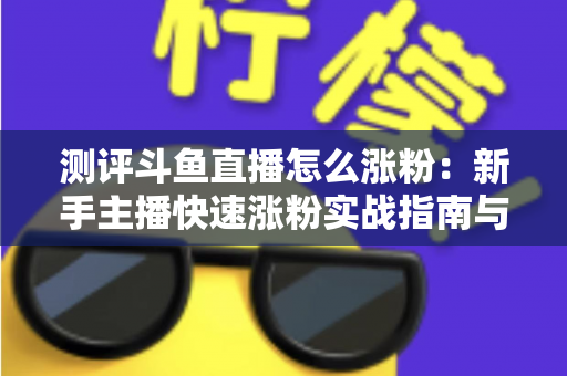 测评斗鱼直播怎么涨粉:新手主播快速涨粉实战指南与深度测评全解析 测评斗鱼直播怎么涨粉:新手主播快速涨粉实战指南与深度测评全解析
