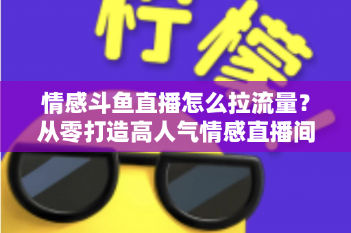 情感斗鱼直播怎么拉流量?从零打造高人气情感直播间的实战引流指南 情感斗鱼直播怎么拉流量?从零打造高人气情感直播间的实战引流指南