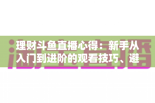 理财斗鱼直播心得:新手从入门到进阶的观看技巧、避坑指南与实战经验全解析 理财斗鱼直播心得:新手从入门到进阶的观看技巧、避坑指南与实战经验全解析