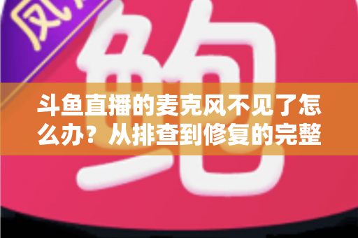 斗鱼直播的麦克风不见了怎么办？从排查到修复的完整实用指南