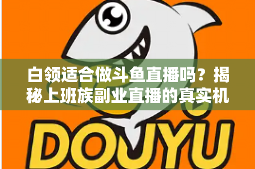 白领适合做斗鱼直播吗?揭秘上班族副业直播的真实机遇、潜在风险与入门实操全指南 白领适合做斗鱼直播吗?揭秘上班族副业直播的真实机遇、潜在风险与入门实操全指南