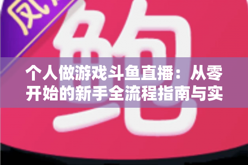 个人做游戏斗鱼直播：从零开始的新手全流程指南与实战技巧