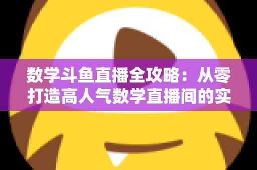 数学斗鱼直播全攻略：从零打造高人气数学直播间的实战宝典