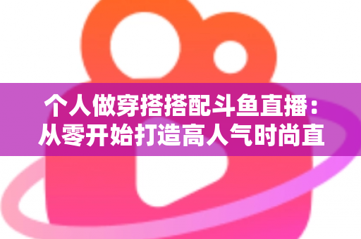 个人做穿搭搭配斗鱼直播:从零开始打造高人气时尚直播间的实用指南 个人做穿搭搭配斗鱼直播:从零开始打造高人气时尚直播间的实用指南