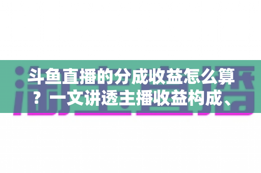 斗鱼直播的分成收益怎么算?一文讲透主播收益构成、分成比例与提现规则 斗鱼直播的分成收益怎么算?一文讲透主播收益构成、分成比例与提现规则