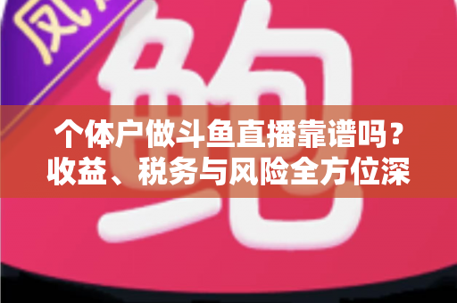 个体户做斗鱼直播靠谱吗?收益、税务与风险全方位深度解析 个体户做斗鱼直播靠谱吗?收益、税务与风险全方位深度解析