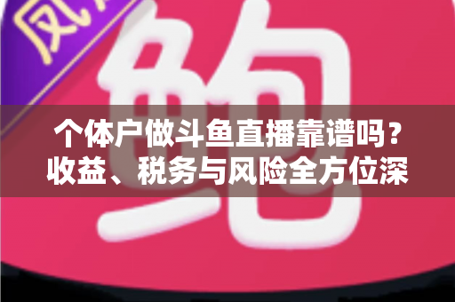 个体户做斗鱼直播靠谱吗?收益、税务与风险全方位深度解析 个体户做斗鱼直播靠谱吗?收益、税务与风险全方位深度解析