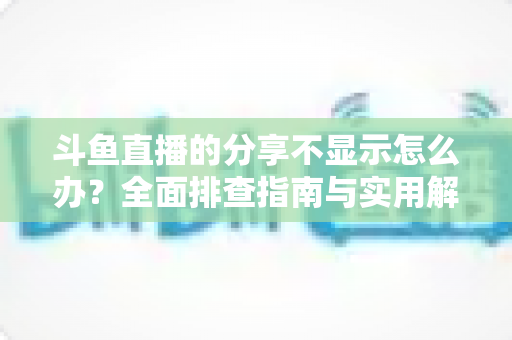斗鱼直播的分享不显示怎么办?全面排查指南与实用解决方案一网打尽 斗鱼直播的分享不显示怎么办?全面排查指南与实用解决方案一网打尽