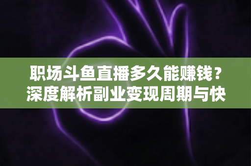 职场斗鱼直播多久能赚钱？深度解析副业变现周期与快速起号攻略