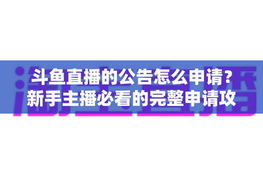 斗鱼直播的公告怎么申请？新手主播必看的完整申请攻略与实操指南