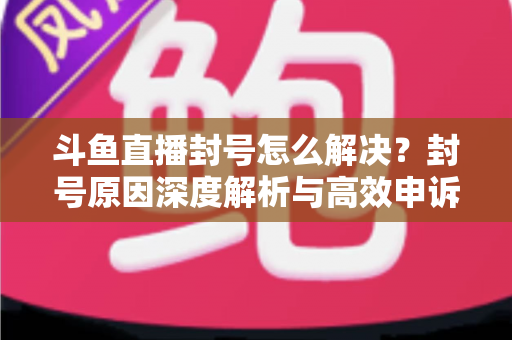 斗鱼直播封号怎么解决?封号原因深度解析与高效申诉恢复全攻略 斗鱼直播封号怎么解决?封号原因深度解析与高效申诉恢复全攻略
