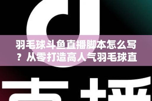 羽毛球斗鱼直播脚本怎么写？从零打造高人气羽毛球直播间的完整脚本撰写指南