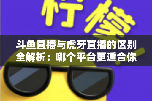 斗鱼直播与虎牙直播的区别全解析:哪个平台更适合你?一文看懂两大游戏直播巨头 斗鱼直播与虎牙直播的区别全解析:哪个平台更适合你?一文看懂两大游戏直播巨头