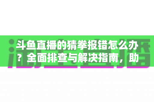 斗鱼直播的猜拳报错怎么办?全面排查与解决指南,助你畅玩互动游戏 斗鱼直播的猜拳报错怎么办?全面排查与解决指南,助你畅玩互动游戏