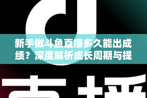 新手做斗鱼直播多久能出成绩?深度解析成长周期与提速技巧,助你少走弯路早日变现 新手做斗鱼直播多久能出成绩?深度解析成长周期与提速技巧,助你少走弯路早日变现