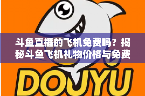 斗鱼直播的飞机免费吗？揭秘斗鱼飞机礼物价格与免费获取途径全攻略