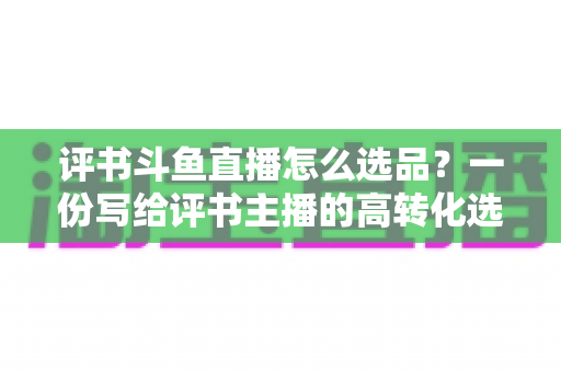 评书斗鱼直播怎么选品？一份写给评书主播的高转化选品实战指南