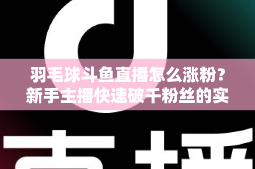 羽毛球斗鱼直播怎么涨粉?新手主播快速破千粉丝的实战运营全攻略 羽毛球斗鱼直播怎么涨粉?新手主播快速破千粉丝的实战运营全攻略