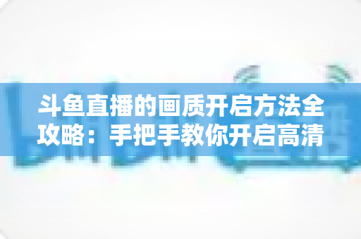 斗鱼直播的画质开启方法全攻略：手把手教你开启高清流畅观影新体验