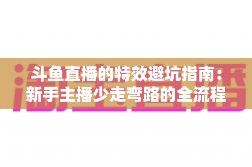 斗鱼直播的特效避坑指南：新手主播少走弯路的全流程实战手册