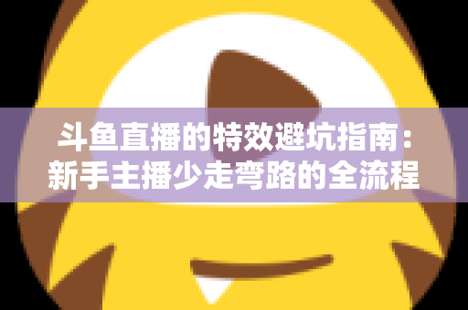 斗鱼直播的特效避坑指南：新手主播少走弯路的全流程实战手册