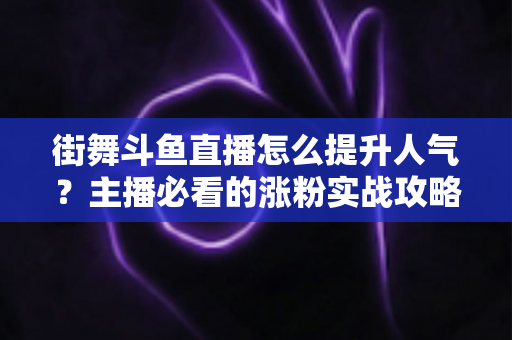 街舞斗鱼直播怎么提升人气？主播必看的涨粉实战攻略全解析