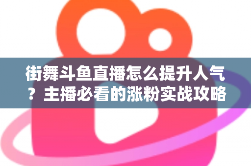 街舞斗鱼直播怎么提升人气？主播必看的涨粉实战攻略全解析