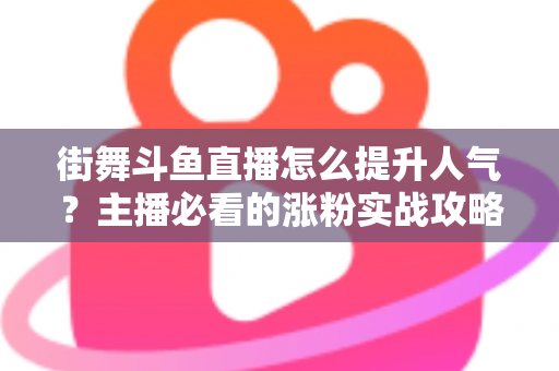 街舞斗鱼直播怎么提升人气？主播必看的涨粉实战攻略全解析