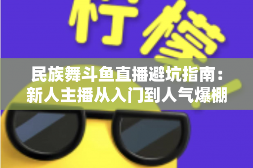 民族舞斗鱼直播避坑指南：新人主播从入门到人气爆棚的全方位防雷手册