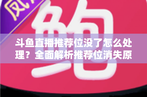 斗鱼直播推荐位没了怎么处理?全面解析推荐位消失原因与快速恢复实用指南 斗鱼直播推荐位没了怎么处理?全面解析推荐位消失原因与快速恢复实用指南