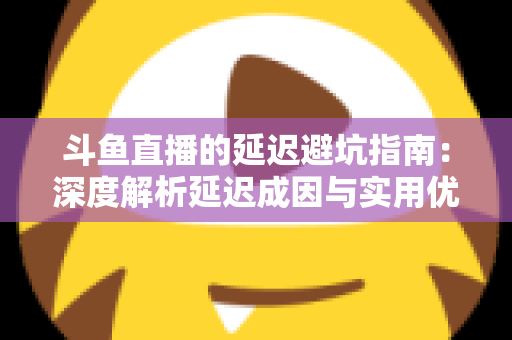 斗鱼直播的延迟避坑指南：深度解析延迟成因与实用优化技巧，让卡顿彻底远离你的直播间