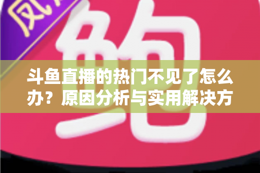 斗鱼直播的热门不见了怎么办？原因分析与实用解决方法全攻略