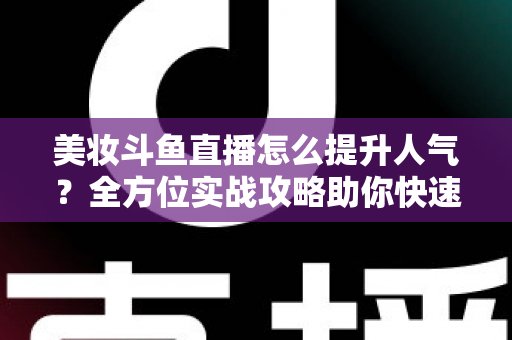 美妆斗鱼直播怎么提升人气？全方位实战攻略助你快速涨粉