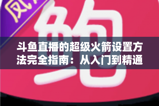 斗鱼直播的超级火箭设置方法完全指南:从入门到精通的实用教程 斗鱼直播的超级火箭设置方法完全指南:从入门到精通的实用教程