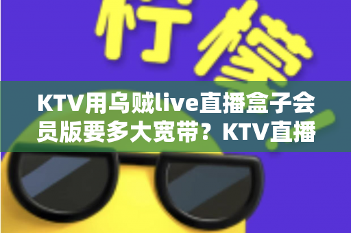 KTV用乌贼live直播盒子会员版要多大宽带?KTV直播网络配置与优化全攻略 KTV用乌贼live直播盒子会员版要多大宽带?KTV直播网络配置与优化全攻略