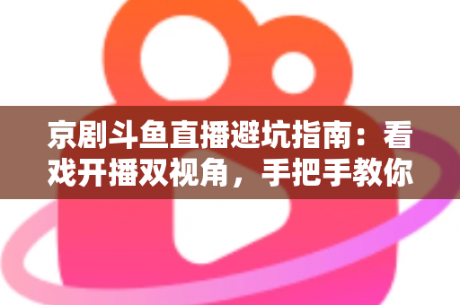 京剧斗鱼直播避坑指南：看戏开播双视角，手把手教你玩转国粹直播间