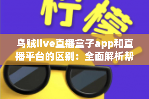 乌贼live直播盒子app和直播平台的区别：全面解析帮你选对追播神器
