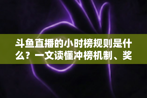 斗鱼直播的小时榜规则是什么?一文读懂冲榜机制、奖励权益与实用技巧 斗鱼直播的小时榜规则是什么?一文读懂冲榜机制、奖励权益与实用技巧