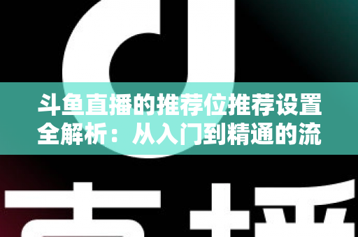 斗鱼直播的推荐位推荐设置全解析：从入门到精通的流量增长实战指南