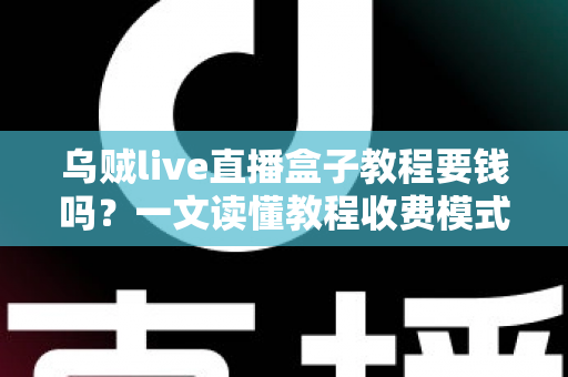 乌贼live直播盒子教程要钱吗？一文读懂教程收费模式与避坑指南