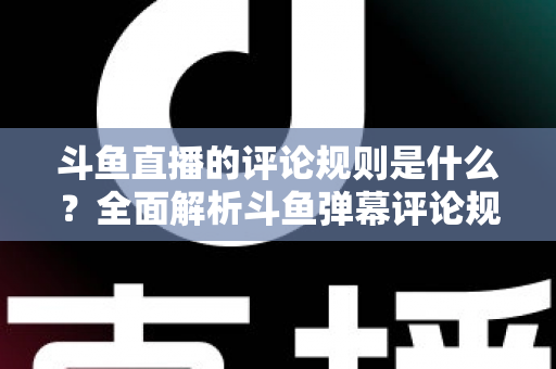 斗鱼直播的评论规则是什么?全面解析斗鱼弹幕评论规范、违规处罚与文明互动全指南 斗鱼直播的评论规则是什么?全面解析斗鱼弹幕评论规范、违规处罚与文明互动全指南
