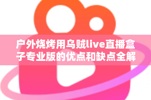 户外烧烤用乌贼live直播盒子专业版的优点和缺点全解析:户外美食主播选购避坑指南 户外烧烤用乌贼live直播盒子专业版的优点和缺点全解析:户外美食主播选购避坑指南