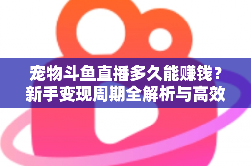 宠物斗鱼直播多久能赚钱？新手变现周期全解析与高效运营指南